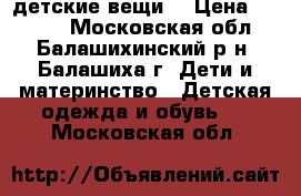 детские вещи  › Цена ­ 1 000 - Московская обл., Балашихинский р-н, Балашиха г. Дети и материнство » Детская одежда и обувь   . Московская обл.